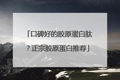 口碑好的胶原蛋白肽？正宗胶原蛋白推荐