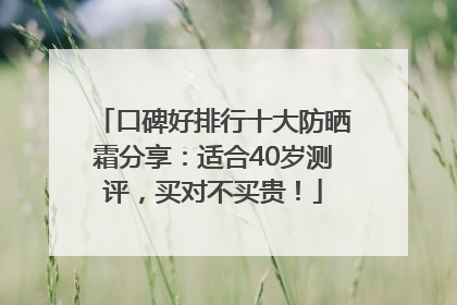 口碑好排行十大防晒霜分享：适合40岁测评，买对不买贵！