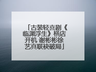 古装轻喜剧《临渊浮生》横店开机 谢彬彬徐艺真联袂破局