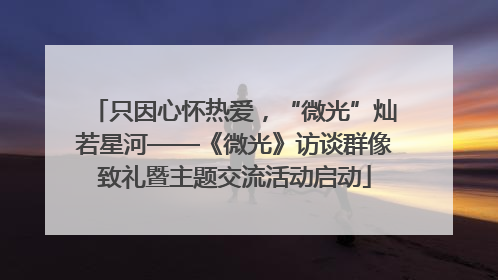 只因心怀热爱，“微光”灿若星河——《微光》访谈群像致礼暨主题交流活动启动
