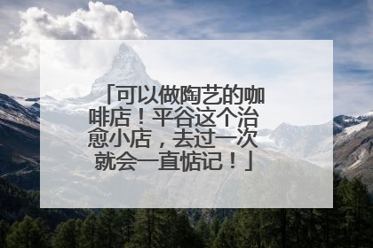 可以做陶艺的咖啡店！平谷这个治愈小店，去过一次就会一直惦记！