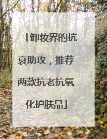 卸妆界的抗衰助攻，推荐两款抗老抗氧化护肤品