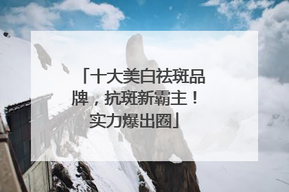 十大美白祛斑品牌，抗斑新霸主！实力爆出圈