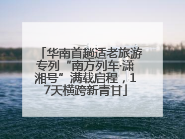 华南首趟适老旅游专列“南方列车·潇湘号”满载启程，17天横跨新青甘
