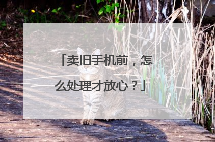 卖旧手机前，怎么处理才放心？
