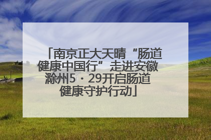 南京正大天晴“肠道健康中国行”走进安徽滁州5・29开启肠道健康守护行动