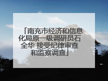 南充市经济和信息化局原一级调研员石全华 接受纪律审查和监察调查