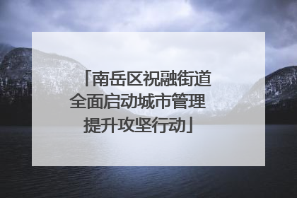 南岳区祝融街道全面启动城市管理提升攻坚行动