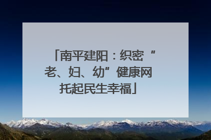 南平建阳：织密“老、妇、幼”健康网托起民生幸福