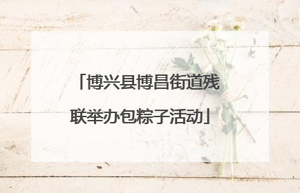 博兴县博昌街道残联举办包粽子活动