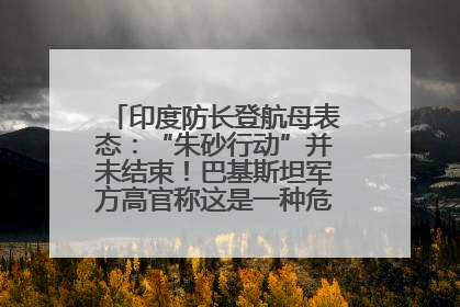 印度防长登航母表态：“朱砂行动”并未结束！巴基斯坦军方高官称这是一种危险的状况……