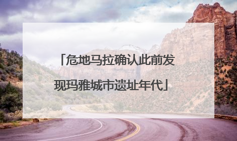 危地马拉确认此前发现玛雅城市遗址年代