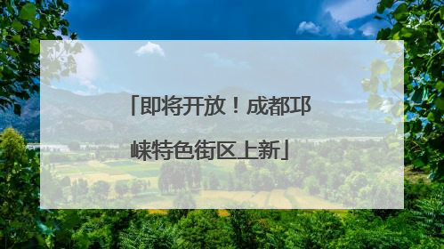 即将开放！成都邛崃特色街区上新