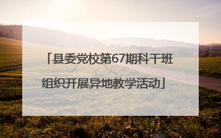 县委党校第67期科干班组织开展异地教学活动