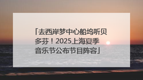 去西岸梦中心船坞听贝多芬！2025上海夏季音乐节公布节目阵容
