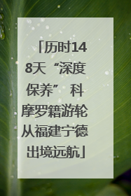 历时148天“深度保养” 科摩罗籍游轮从福建宁德出境远航