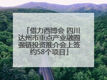 借力西博会 四川达州市重点产业融圈强链投资推介会上签约58个项目