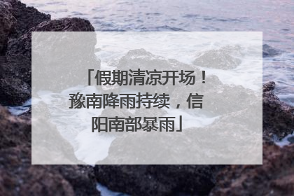 假期清凉开场！豫南降雨持续，信阳南部暴雨