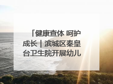 健康查体 呵护成长｜滨城区秦皇台卫生院开展幼儿园儿童健康体检