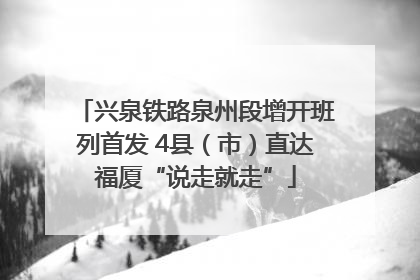 兴泉铁路泉州段增开班列首发 4县（市）直达福厦“说走就走”