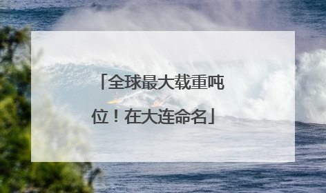 全球最大载重吨位！在大连命名
