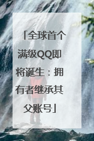 全球首个满级QQ即将诞生：拥有者继承其父账号