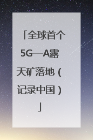 全球首个5G—A露天矿落地（记录中国）