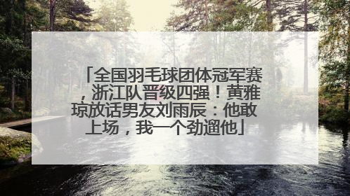 全国羽毛球团体冠军赛，浙江队晋级四强！黄雅琼放话男友刘雨辰：他敢上场，我一个劲遛他