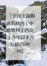全国主流媒体看陕西｜中欧班列（西安）今年以来开行超2500列