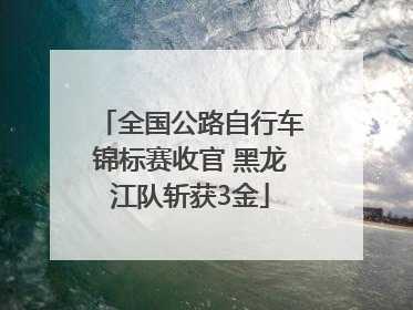全国公路自行车锦标赛收官 黑龙江队斩获3金