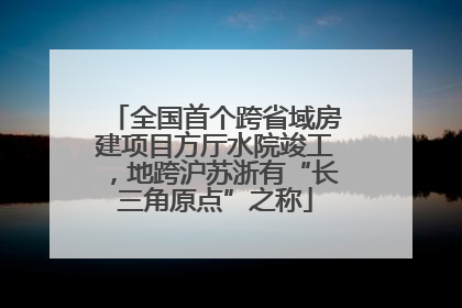 全国首个跨省域房建项目方厅水院竣工，地跨沪苏浙有“长三角原点”之称