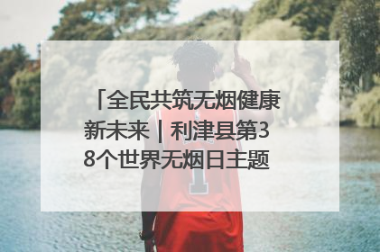 全民共筑无烟健康新未来｜利津县第38个世界无烟日主题活动暨控烟科普宣讲竞赛圆满举行
