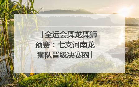 全运会舞龙舞狮预赛：七支河南龙狮队晋级决赛圈