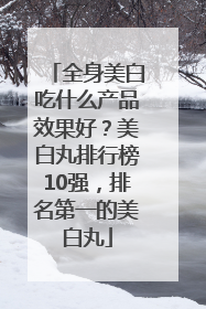 全身美白吃什么产品效果好？美白丸排行榜10强，排名第一的美白丸