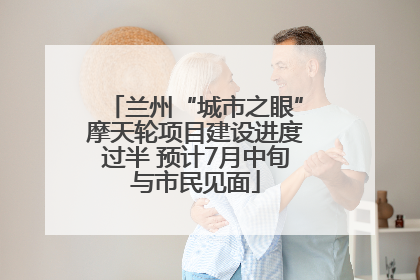 兰州“城市之眼”摩天轮项目建设进度过半 预计7月中旬与市民见面
