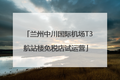 兰州中川国际机场T3航站楼免税店试运营