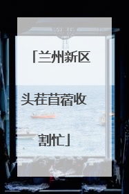 兰州新区头茬苜蓿收割忙