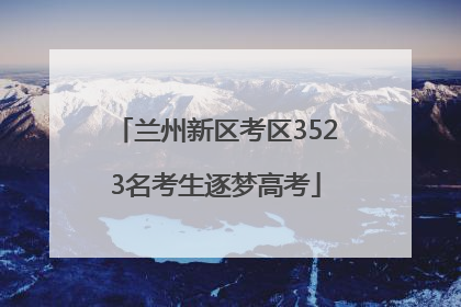 兰州新区考区3523名考生逐梦高考