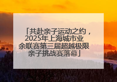 共赴亲子运动之约，2025年上海城市业余联赛第三届超越极限亲子挑战赛落幕