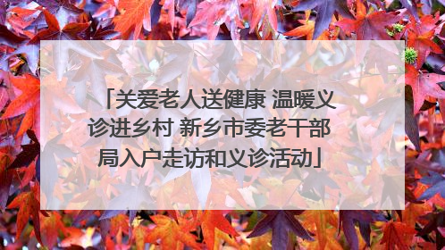 关爱老人送健康 温暖义诊进乡村 新乡市委老干部局入户走访和义诊活动