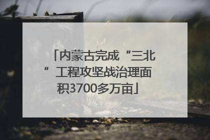 内蒙古完成“三北”工程攻坚战治理面积3700多万亩
