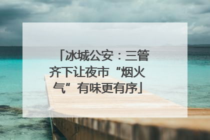 冰城公安：三管齐下让夜市“烟火气”有味更有序