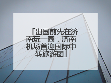 出国前先在济南玩一圈，济南机场首迎国际中转旅游团