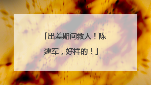 出差期间救人！陈建军，好样的！