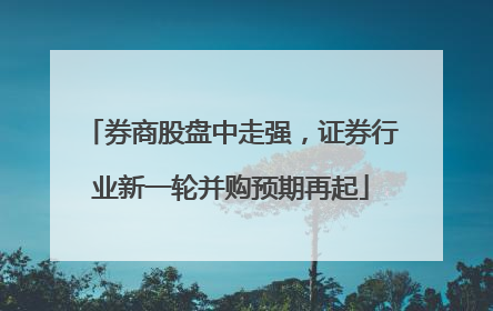 券商股盘中走强，证券行业新一轮并购预期再起