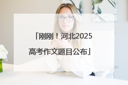 刚刚！河北2025高考作文题目公布