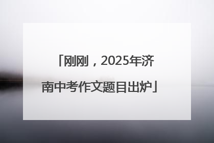 刚刚，2025年济南中考作文题目出炉