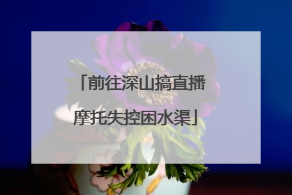 前往深山搞直播 摩托失控困水渠