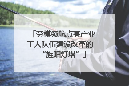 劳模领航点亮产业工人队伍建设改革的“旌阳灯塔”