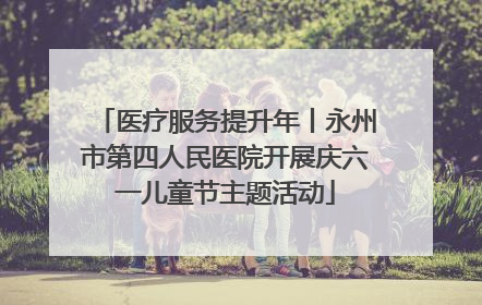 医疗服务提升年丨永州市第四人民医院开展庆六一儿童节主题活动